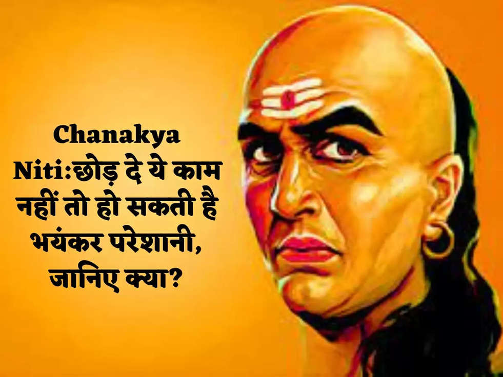 Chanakya Niti:छोड़ दे ये काम नहीं तो हो सकती है भयंकर परेशानी, जानिए क्या?