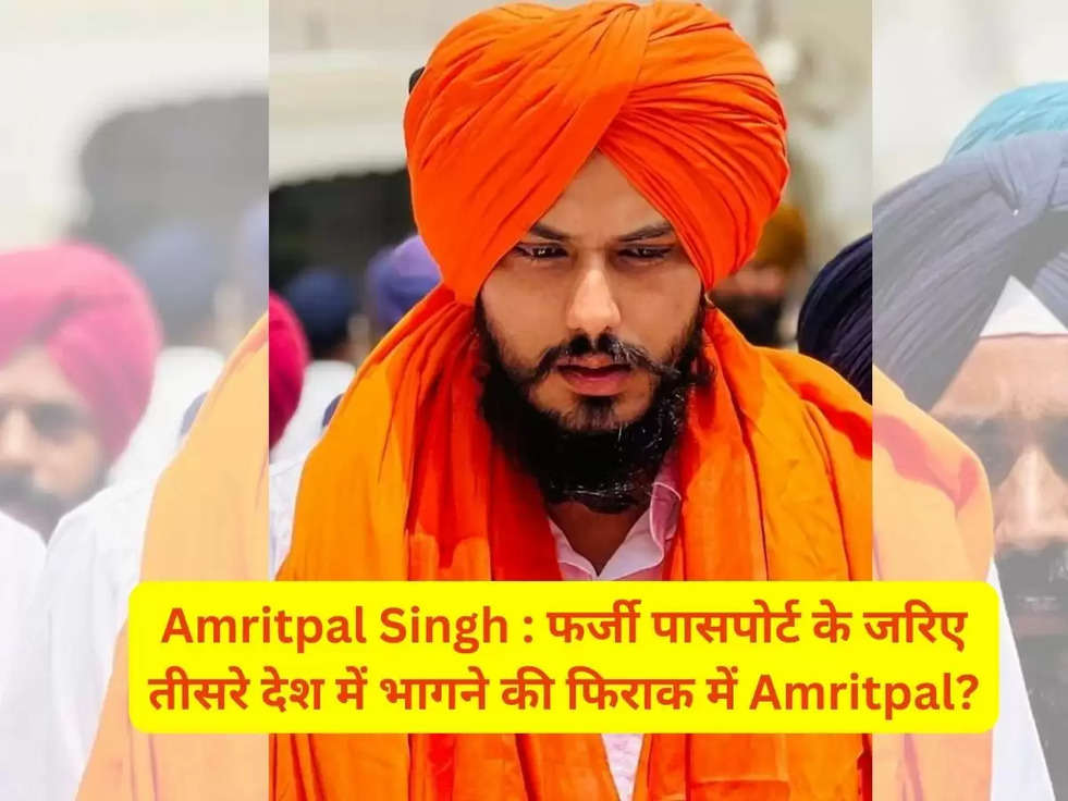 Amritpal Singh : फर्जी पासपोर्ट के जरिए तीसरे देश में भागने की फिराक में Amritpal?