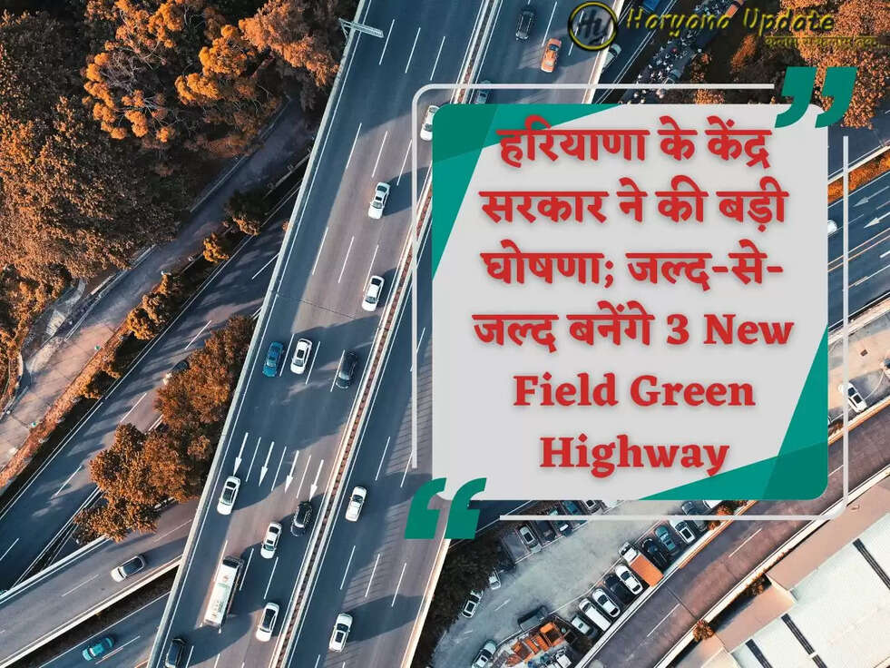 हरियाणा के केंद्र सरकार ने की बड़ी घोषणा; जल्द-से-जल्द बनेंगे 3 New Field Green Highway