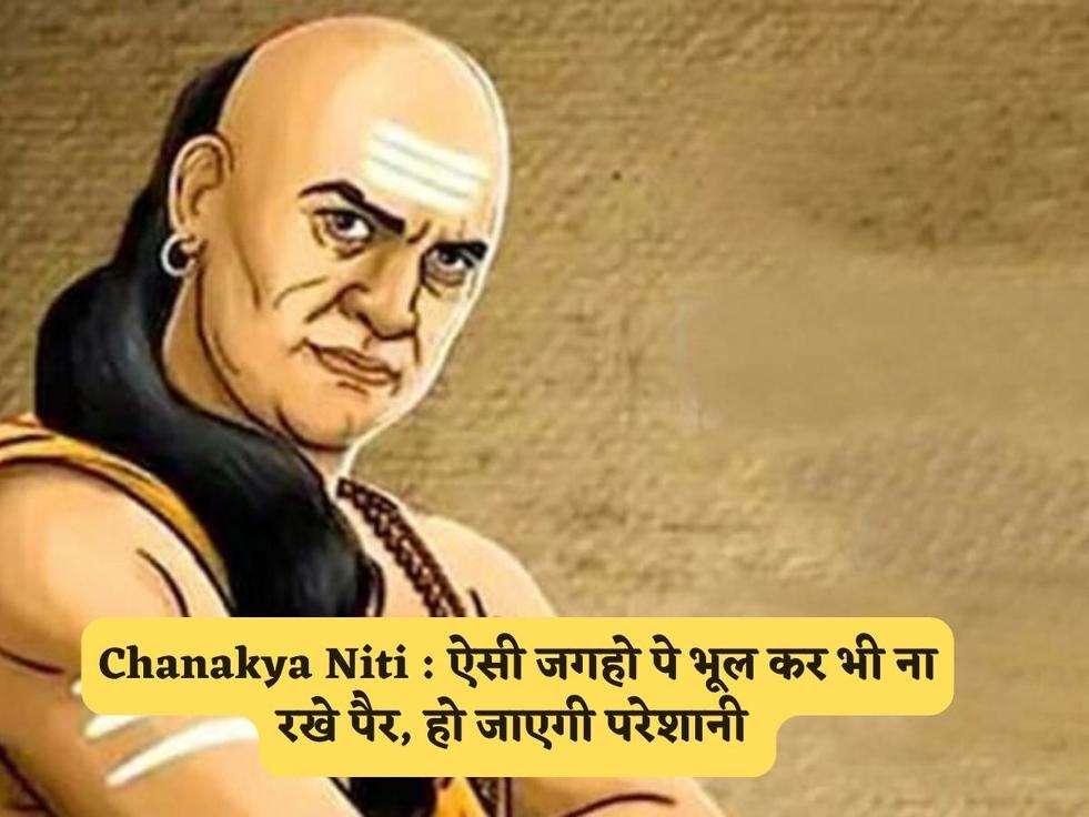 Chanakya Niti : ऐसी जगहो पे भूल कर भी ना रखे पैर, हो जाएगी परेशानी 