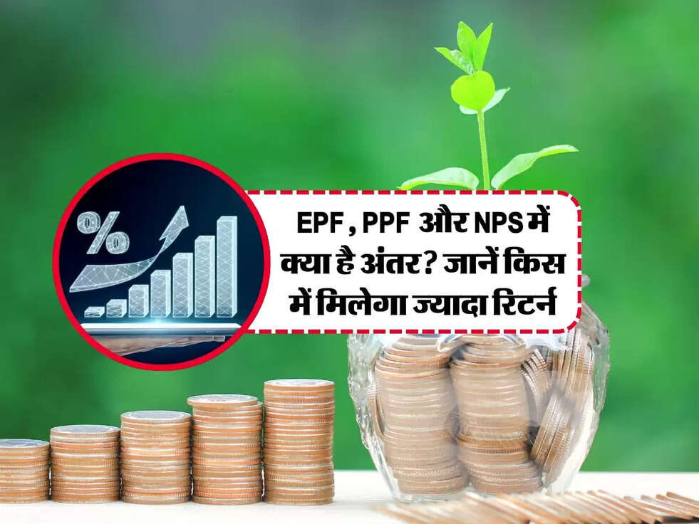 EPF, PPF और NPS में क्या है अंतर? जानें किस स्कीम में मिलेगा ज्यादा रिटर्न