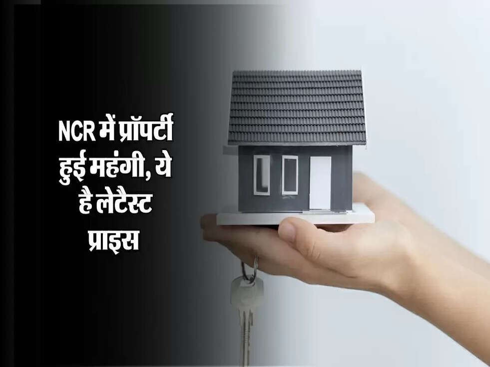 NCR में प्रॉपर्टी हुई महंगी, ये है लेटैस्ट प्राइस&nbsp;