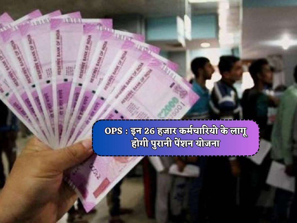 OPS : इन 26 हजार कर्मचारियो के लागू होगी पुरानी पेंशन योजना