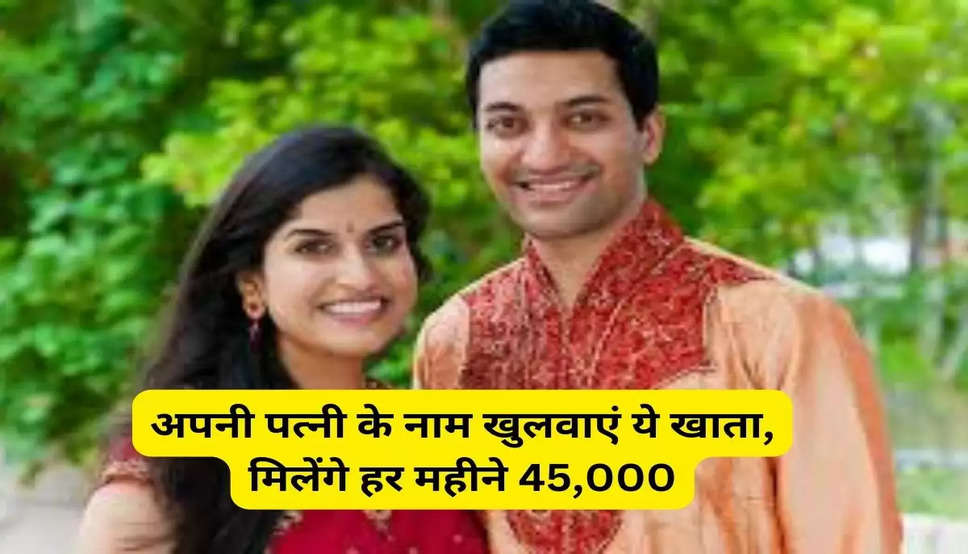 अपनी पत्नी के नाम खुलवाएं ये खाता, मिलेंगे हर महीने 45,000 रुपये, जानें पूरी डिटेल..