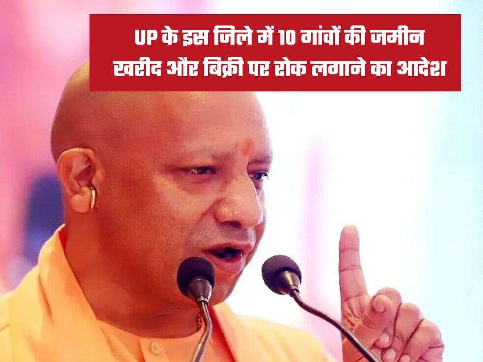 UP&nbsp;के इस जिले में 10 गांवों की जमीन खरीद और बिक्री पर रोक लगाने का आदेश