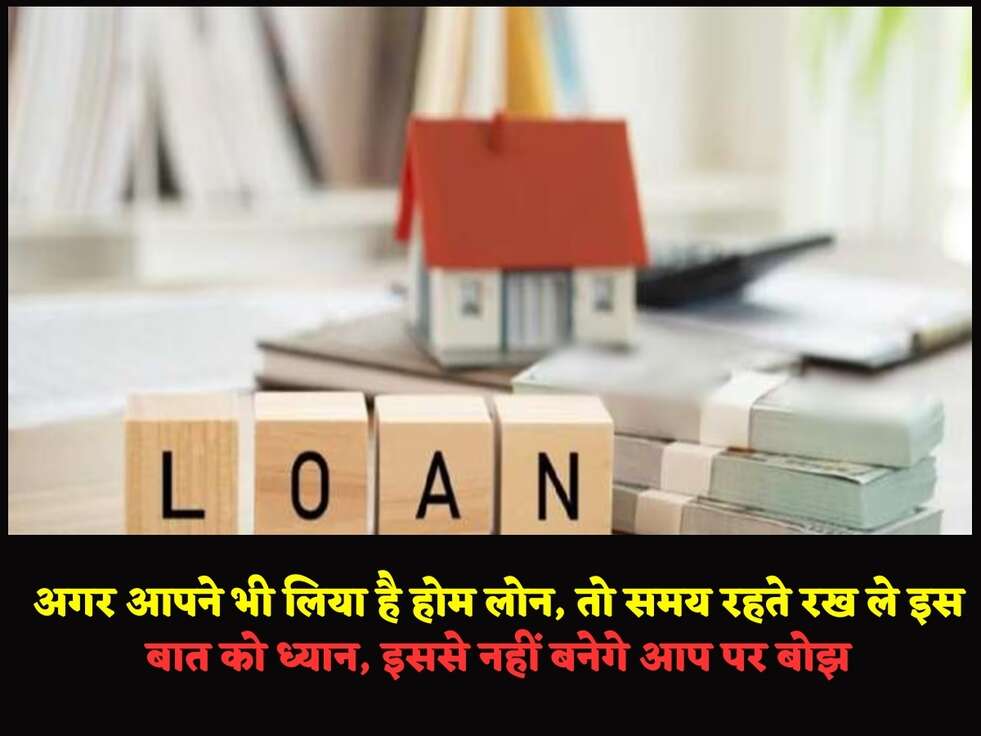 अगर आपने भी लिया है&nbsp;होम लोन, तो समय रहते रख ले इस बात को ध्यान, इससे नहीं बनेगे आप पर बोझ