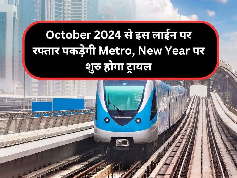 October 2024 से इस लाईन पर रफ्तार पकड़ेगी Metro, New Year पर शुरु होगा ट्रायल