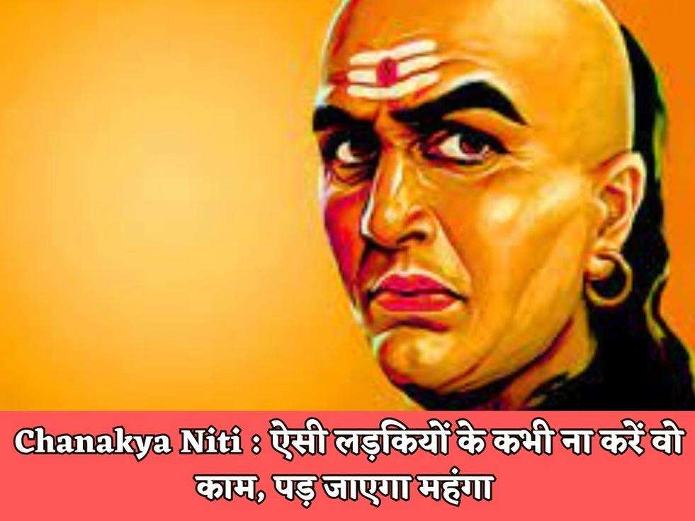 Chanakya Niti : ऐसी लड़कियों के कभी ना करें वो काम, पड़ जाएगा महंगा 