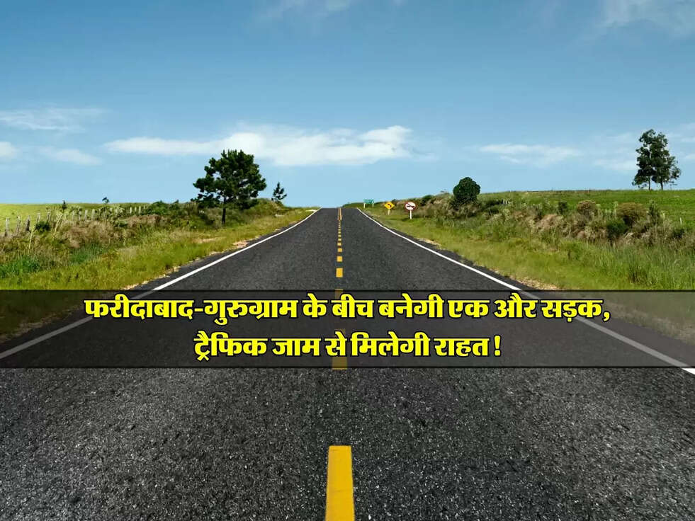 Faridabad : फरीदाबाद-गुरुग्राम के बीच बनेगी एक और सड़क, ट्रैफिक जाम से मिलेगी राहत!
