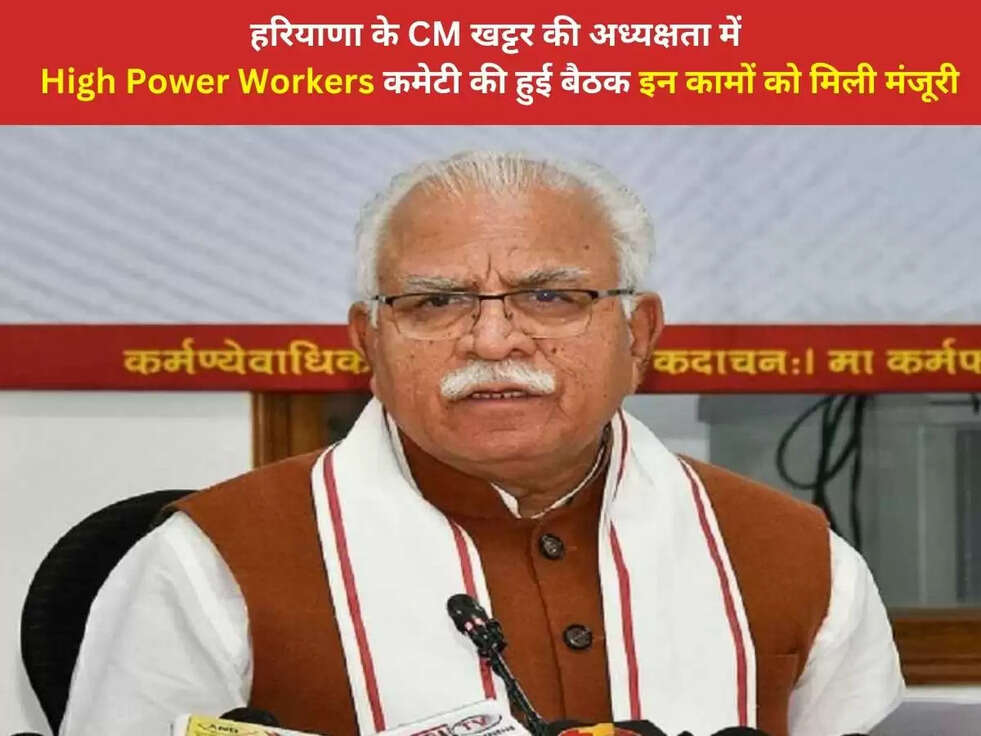हरियाणा के CM खट्टर की अध्यक्षता में High Power Workers कमेटी की हुई बैठक, इन कामों को मिली मंजूरी