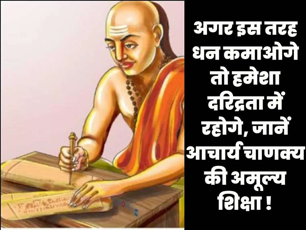 अगर इस तरह धन कमाओगे तो हमेशा दरिद्रता में रहोगे, जानें आचार्य चाणक्य की अमूल्य शिक्षा !