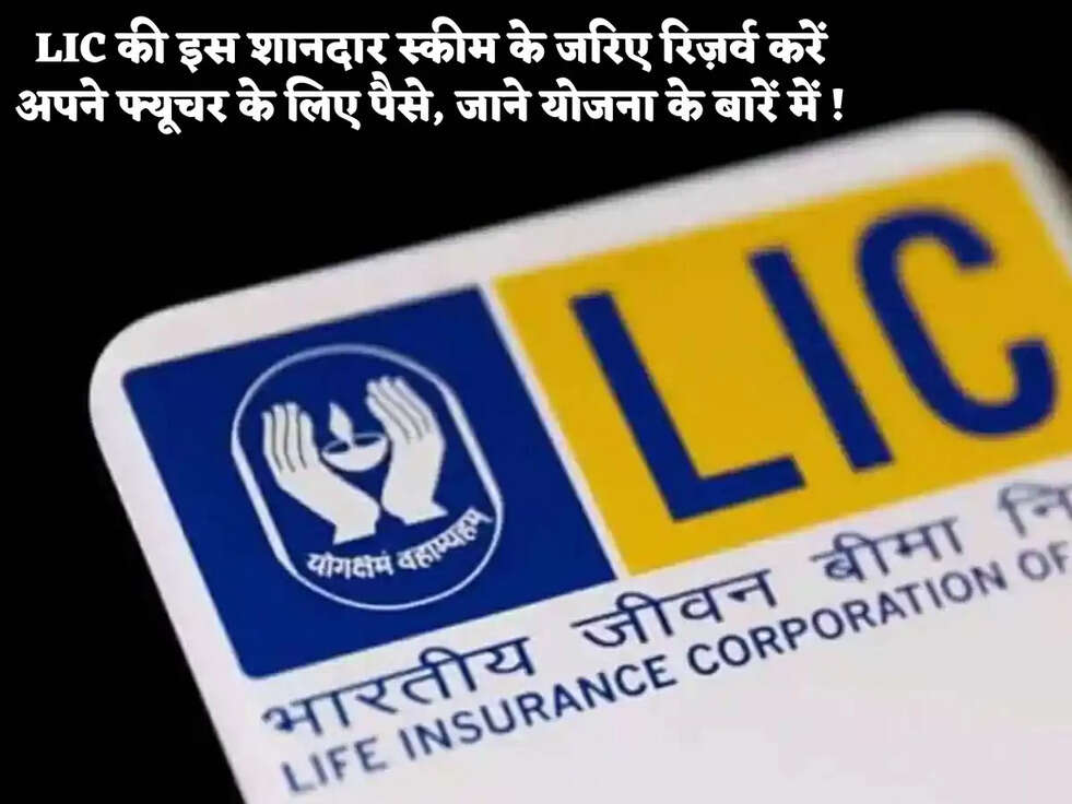 LIC की इस शानदार स्कीम के जरिए रिज़र्व करें अपने फ्यूचर के लिए पैसे, जाने योजना के बारें में !