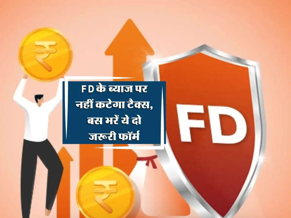 FD के ब्याज पर नहीं कटेगा टैक्स, बस भरें ये दो जरूरी फॉर्म