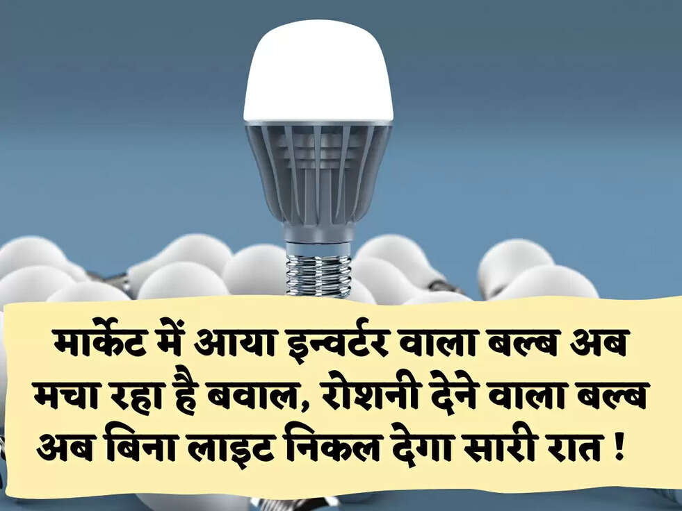 मार्केट में आया इन्वर्टर वाला बल्ब अब मचा रहा है बवाल, रोशनी देने वाला बल्ब अब बिना लाइट निकल देगा सारी रात !  