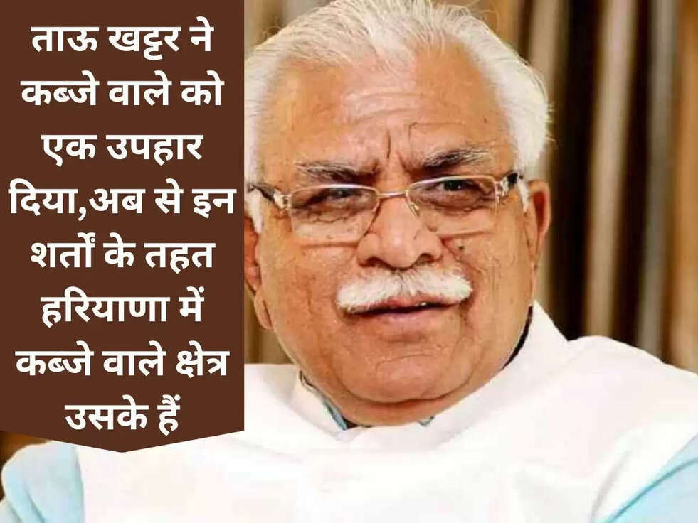 ताऊ खट्टर&nbsp;ने कब्जे वाले को एक उपहार दिया,अब से इन शर्तों के तहत हरियाणा में कब्जे वाले क्षेत्र उसके हैं ​​​​​​​