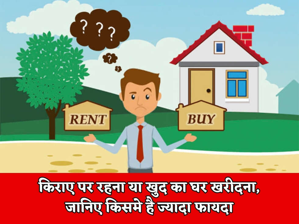 किराए पर रहना या खुद का घर खरीदना, जानिए किसमे है ज्यादा फायदा