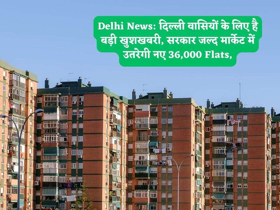 Delhi News: दिल्ली वासियों के लिए है बड़ी खुशखबरी, सरकार जल्द मार्केट में उतरेगी नए 36,000 Flats,