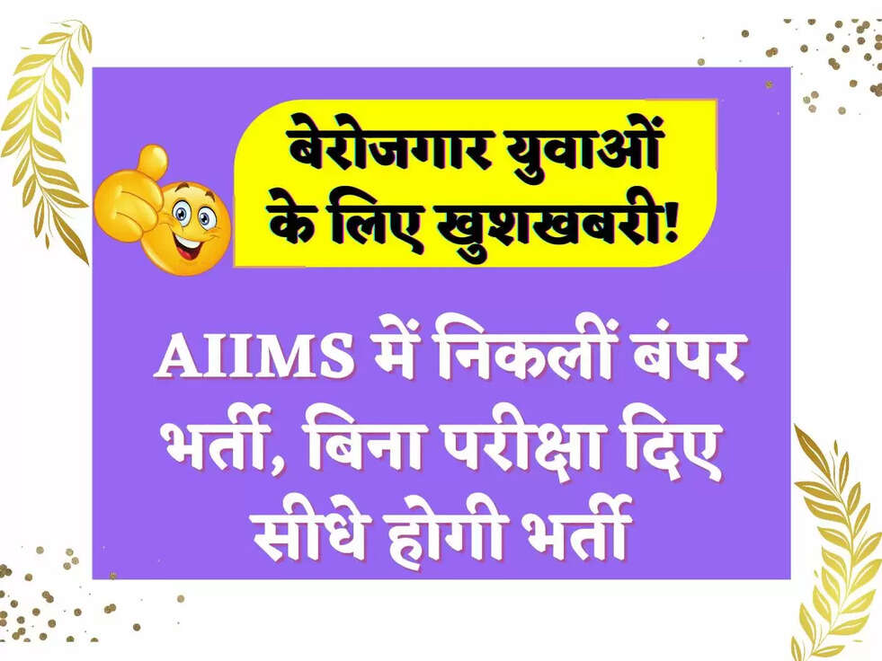 बेरोजगार युवाओं के लिए खुशखबरी! AIIMS में निकलीं बंपर भर्ती, बिना परीक्षा दिए सीधे होगी भर्ती