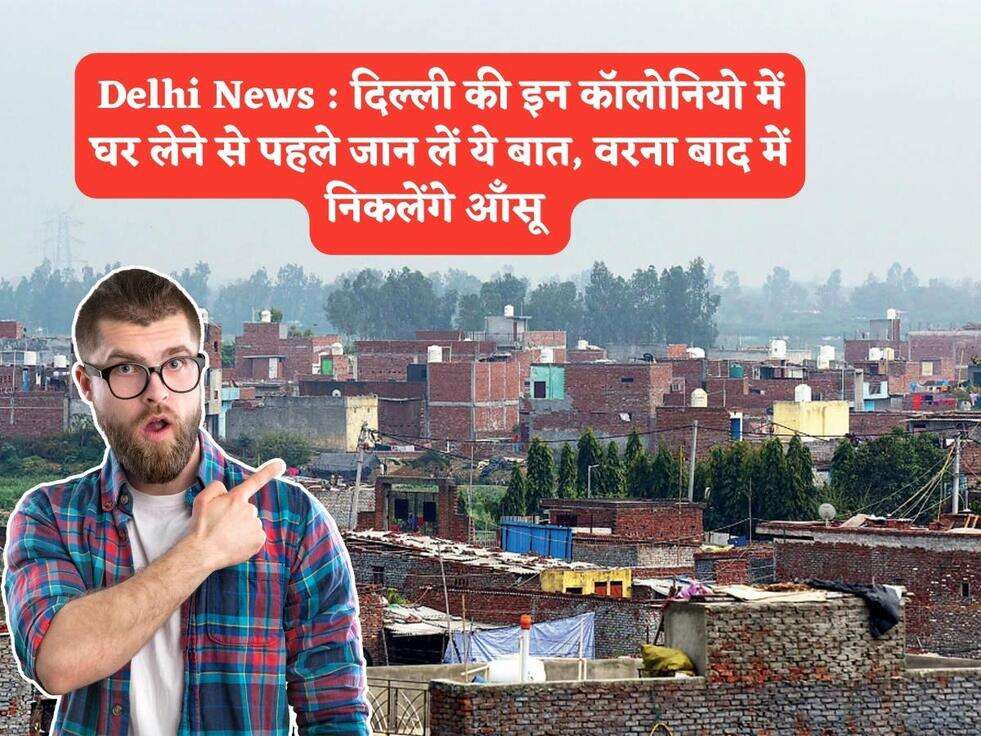 Delhi News : दिल्ली की इन कॉलोनियो में घर लेने से पहले जान लें ये बात, वरना बाद में निकलेंगे आँसू&nbsp;