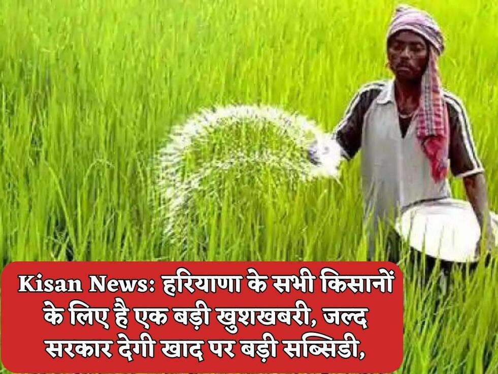 Kisan News: हरियाणा के सभी किसानों के लिए है एक बड़ी खुशखबरी, जल्द सरकार देगी खाद पर बड़ी सब्सिडी,