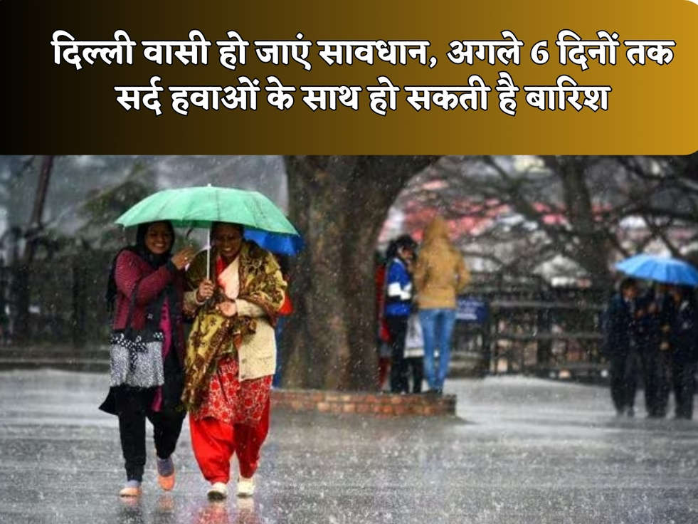 दिल्ली वासी हो जाएं सावधान, अगले 6 दिनों तक सर्द हवाओं के साथ हो सकती है बारिश