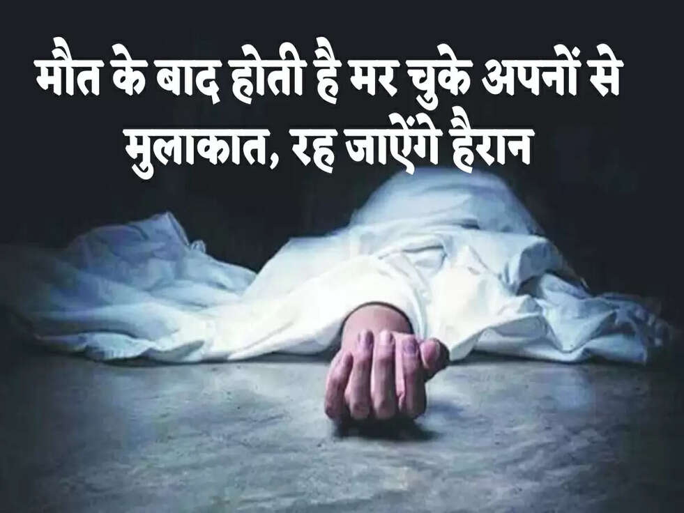 मौत के बाद होती है मर चुके अपनों से मुलाकात, रह जाऐंगे हैरान