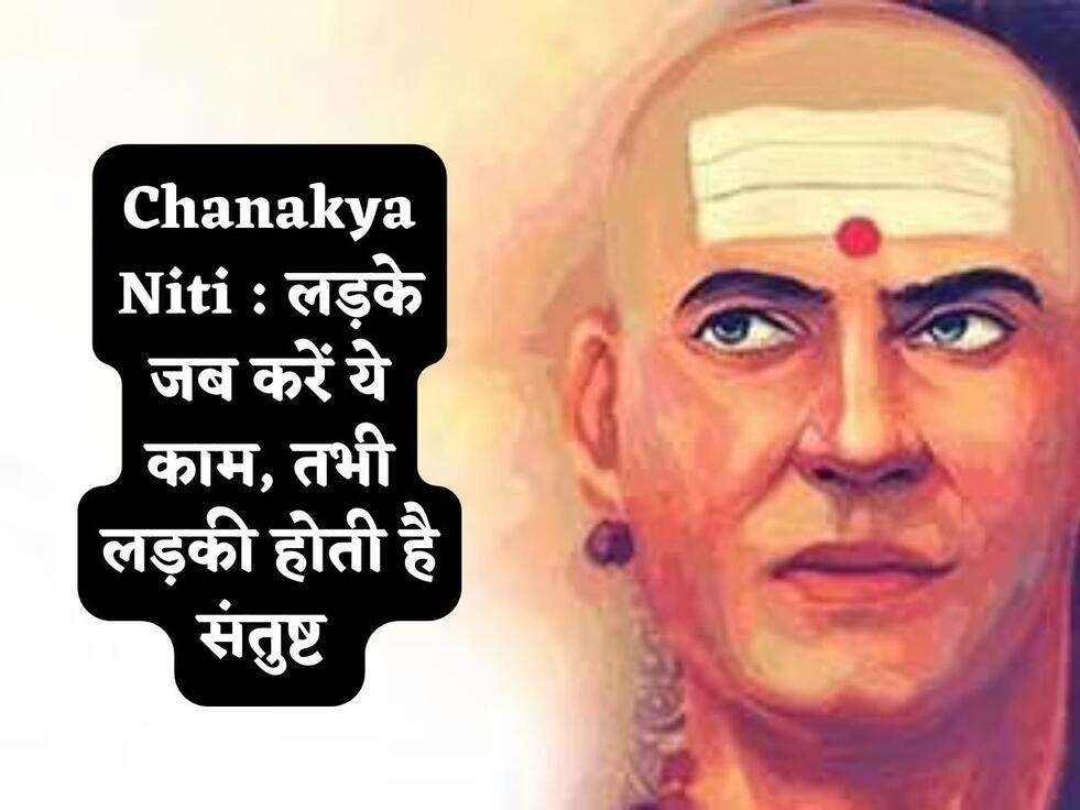 Chanakya Niti : लड़के जब करें ये काम, तभी लड़की होती है संतुष्ट 