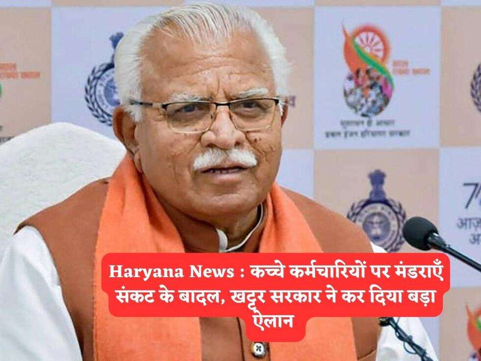 Haryana News : कच्चे कर्मचारियों पर मंडराएँ संकट के बादल, खट्टर सरकार ने कर दिया बड़ा ऐलान 