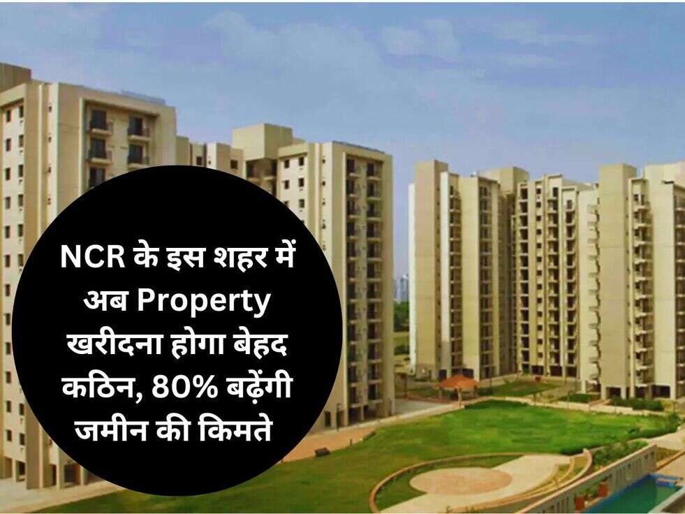 NCR के इस शहर में अब Property खरीदना होगा बेहद कठिन, 80%&nbsp;बढ़ेंगी&nbsp;जमीन की किमते&nbsp;