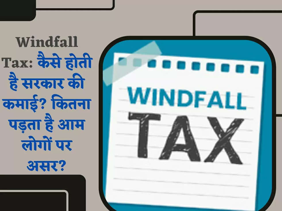 Windfall Tax: कैसे होती है सरकार की कमाई? कितना पड़ता है आम लोगों पर असर?