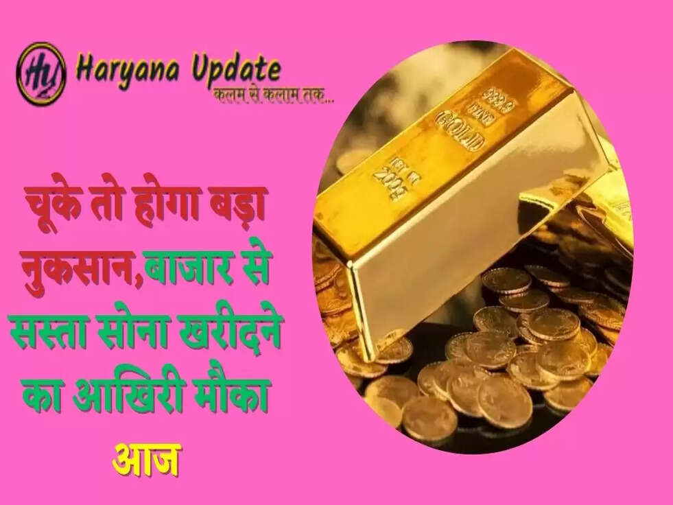 चूके तो होगा बड़ा नुकसान,बाजार से सस्ता सोना खरीदने का आखिरी मौका आज