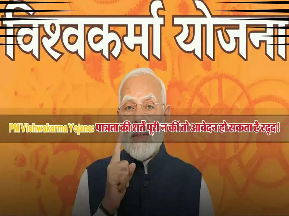PM Vishwakarma Yojana: पात्रता की शर्तें पूरी न कीं तो आवेदन हो सकता है रद्द, जानें डिटेल्स!