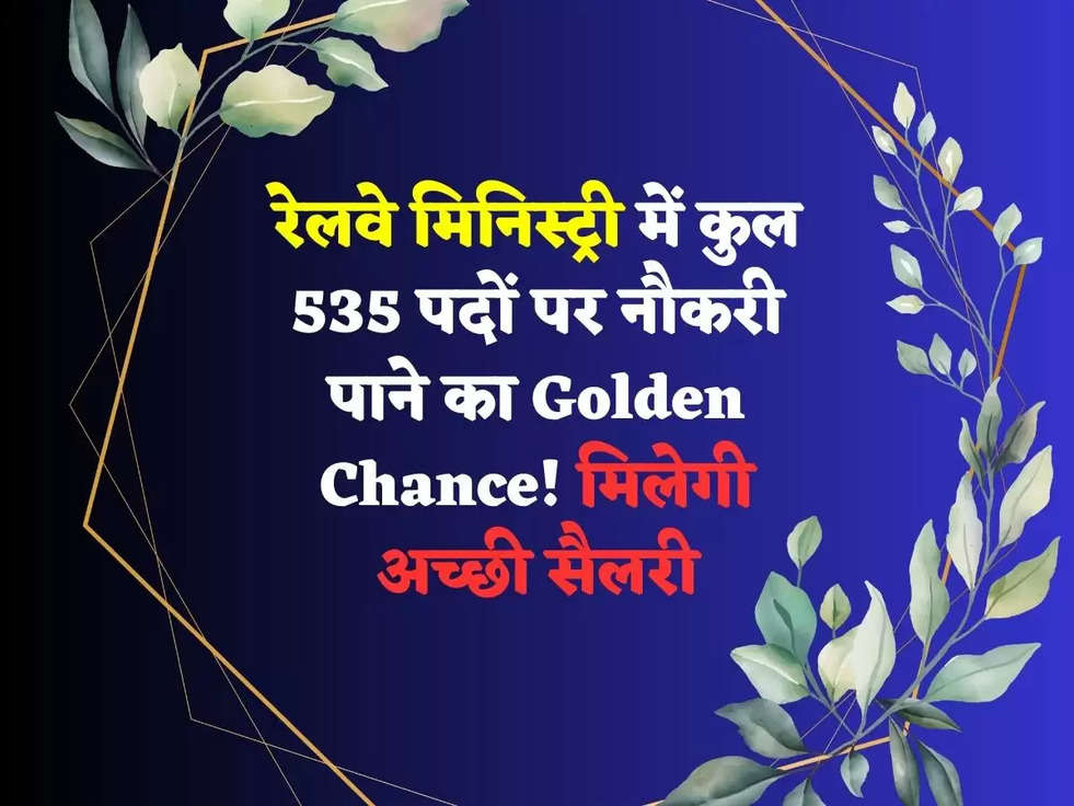 रेलवे मिनिस्ट्री में कुल 535 पदों पर नौकरी पाने का Golden Chance! मिलेगी अच्छी सैलरी