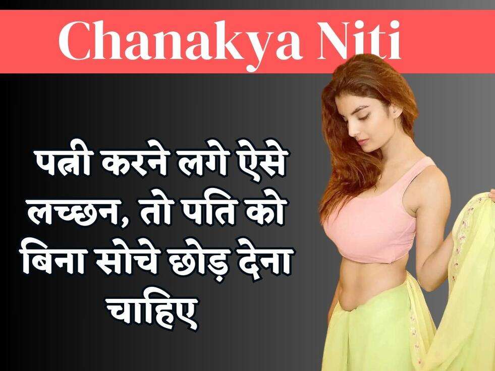Chanakya Niti : पत्नी करने लगे ऐसे लच्छन, तो पति को बिना सोचे छोड़ देना चाहिए&nbsp;