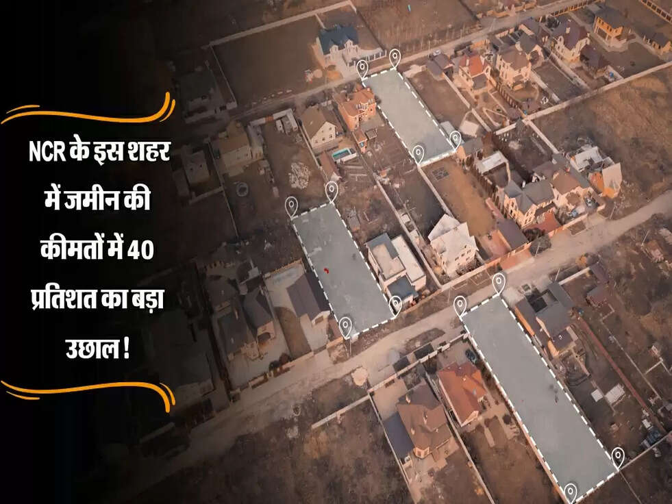 Delhi : NCR के इस शहर में जमीन की कीमतों में 40 प्रतिशत का बड़ा उछाल!