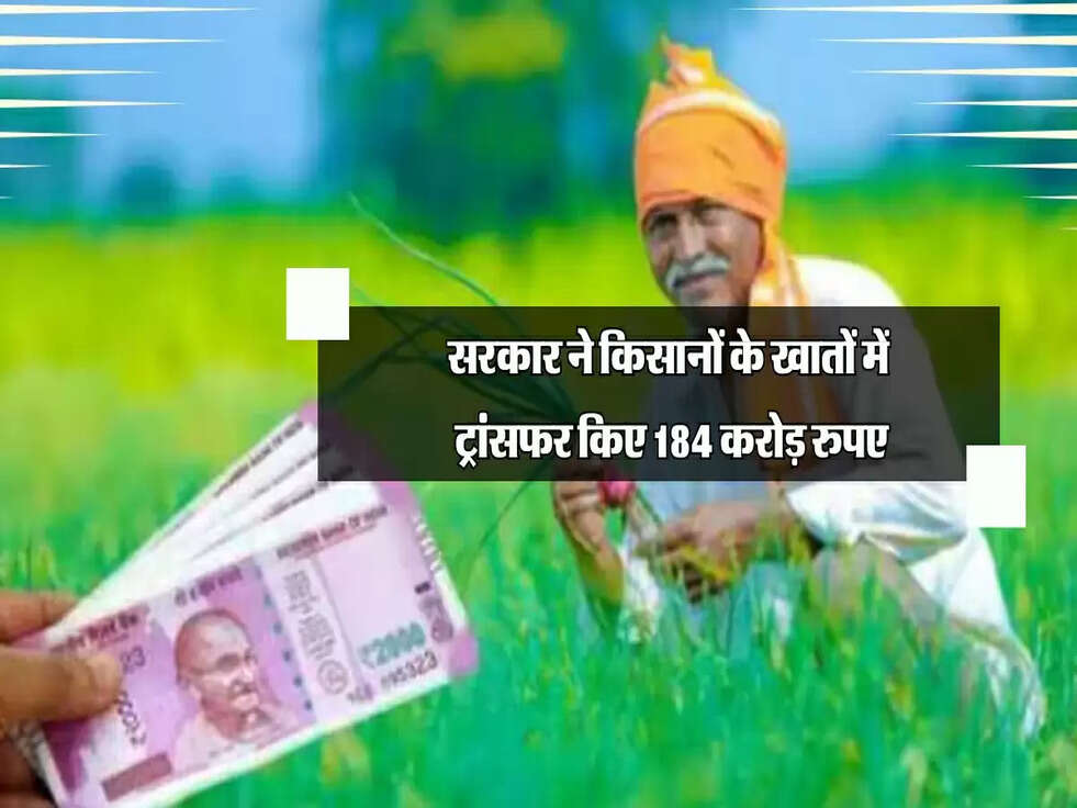 सरकार ने किसानों को दी बड़ी राहत,किसानों के बैंक खातों में ट्रांसफर हुए 184 करोड़ रुपए