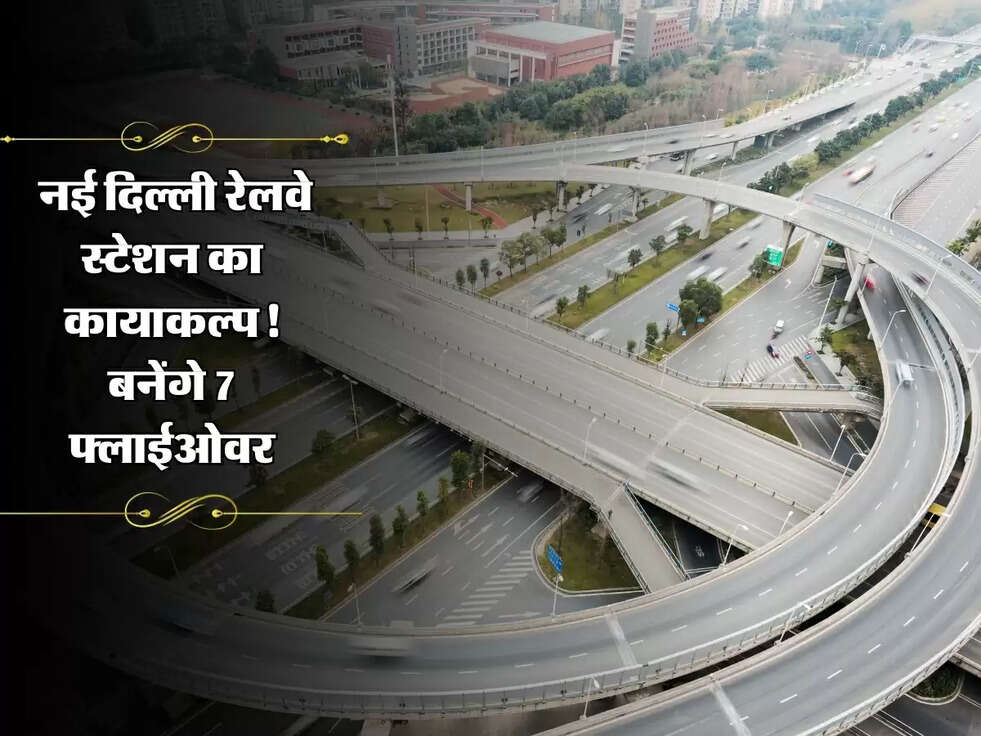Flyover : नई दिल्ली रेलवे स्टेशन का कायाकल्प! 2469 करोड़ से पुनर्विकास, बनेंगे 7 फ्लाईओवर
