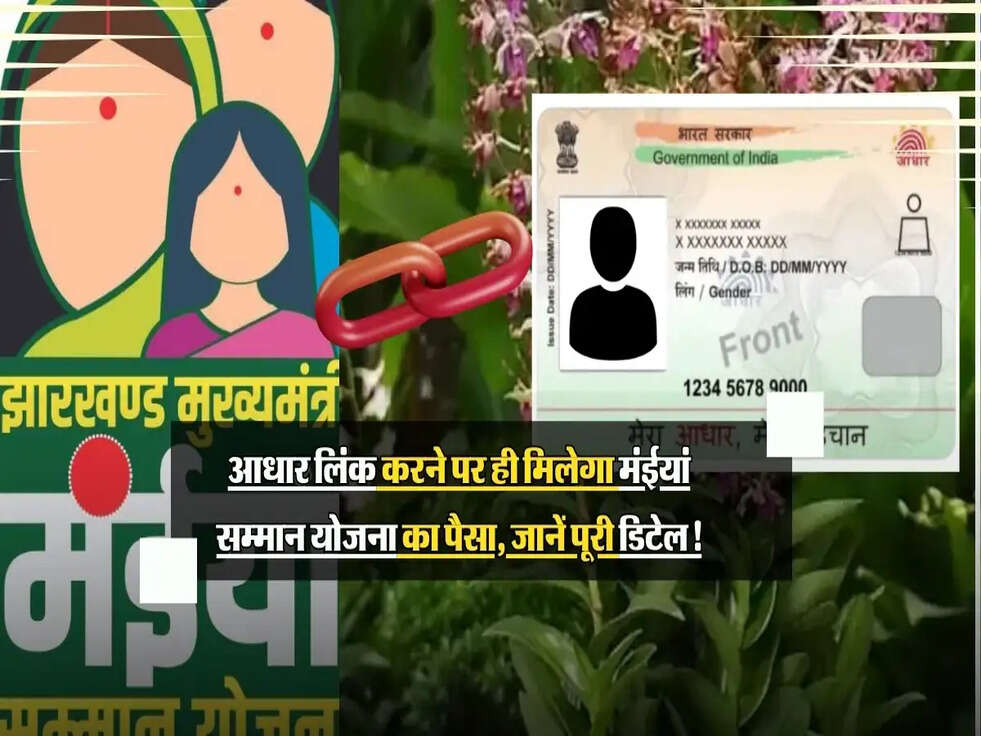 आधार लिंक करने पर ही मिलेगा मंईयां सम्मान योजना का पैसा, जानें पूरी डिटेल!