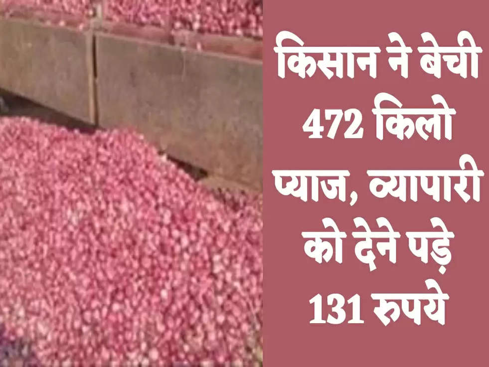 किसान ने बेची 472 किलो प्याज, व्यापारी को देने पड़े 131 रुपये