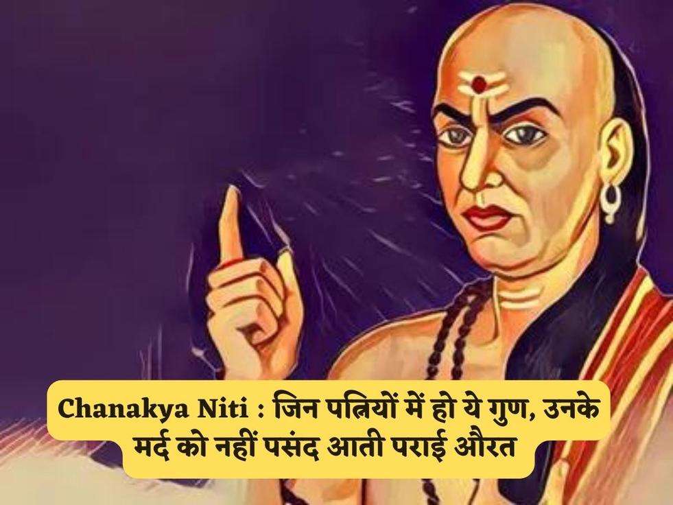 Chanakya Niti : जिन पत्नियों में हो ये गुण, उनके मर्द को नहीं पसंद आती पराई औरत 