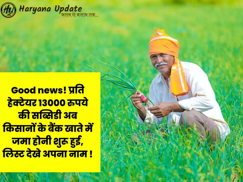 Good news! प्रति हेक्टेयर 13000 रुपये की सब्सिडी अब किसानों के बैंक खाते में जमा होनी शुरू हुई, लिस्ट देखे अपना नाम !