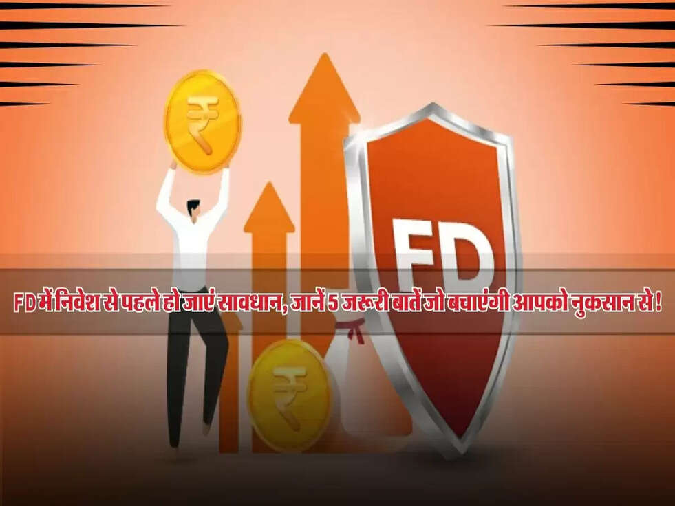 FD में निवेश से पहले हो जाएं सावधान, जानें 5 जरूरी बातें जो बचाएंगी आपको नुकसान से!