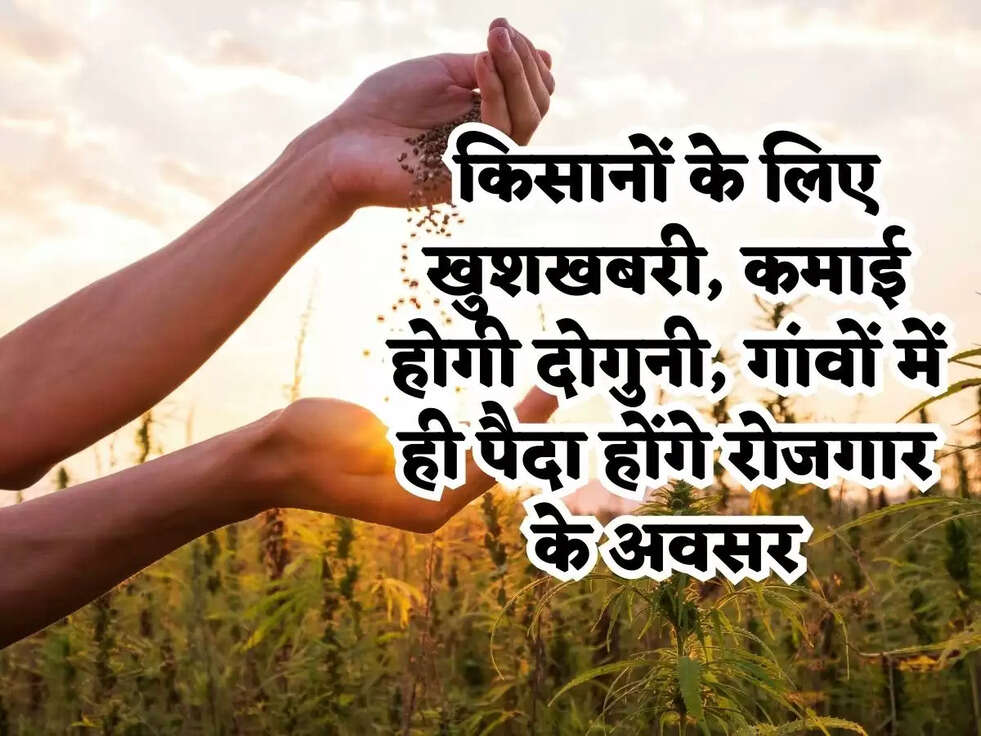 किसानों के लिए खुशखबरी, कमाई होगी दोगुनी, गांवों में ही पैदा होंगे रोजगार के अवसर