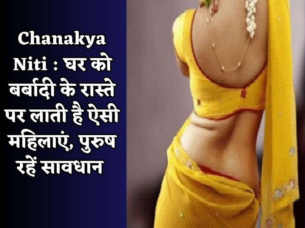 Chanakya Niti : घर को बर्बादी के रास्ते पर लाती है ऐसी महिलाएं, पुरुष रहें सावधान 