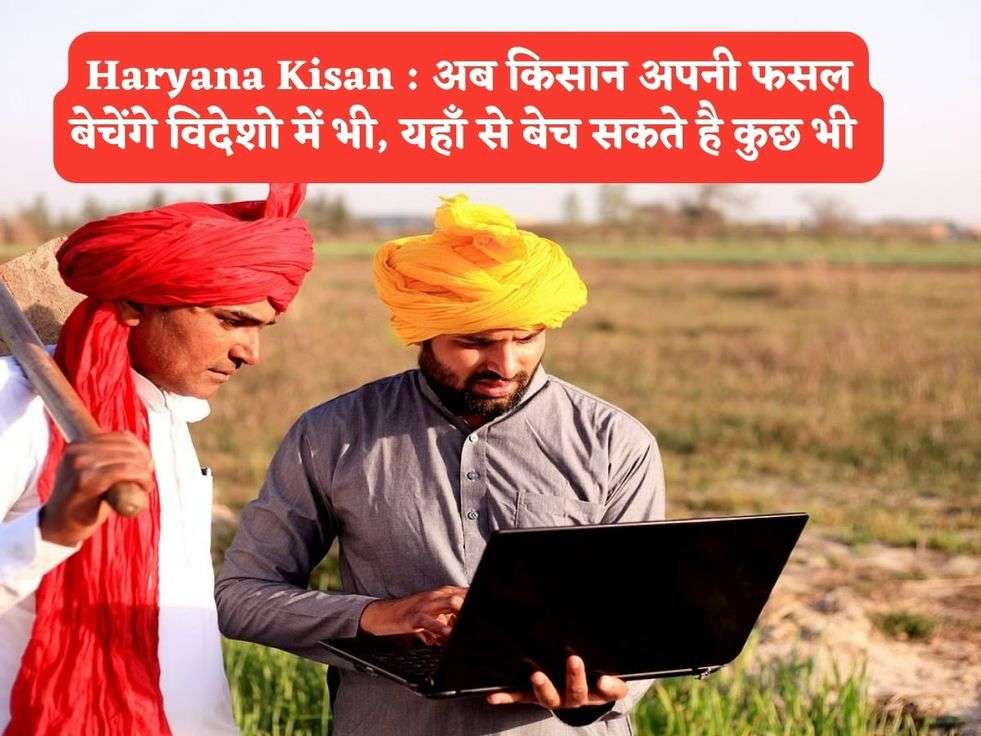 Haryana Kisan : अब किसान अपनी फसल बेचेंगे विदेशो में भी, यहाँ से बेच सकते है कुछ भी 