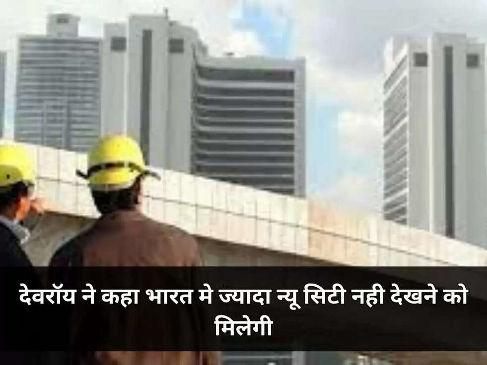 देवरॉयने ने कहा भारत मे ज्यादा न्यू सिटी नही देखने को मिलेगी