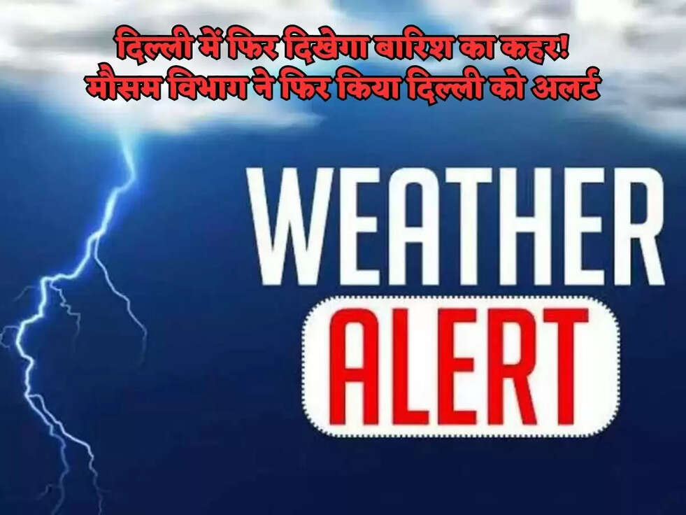 दिल्ली में फिर दिखेगा बारिश का कहर! मौसम विभाग ने फिर किया दिल्ली को अलर्ट