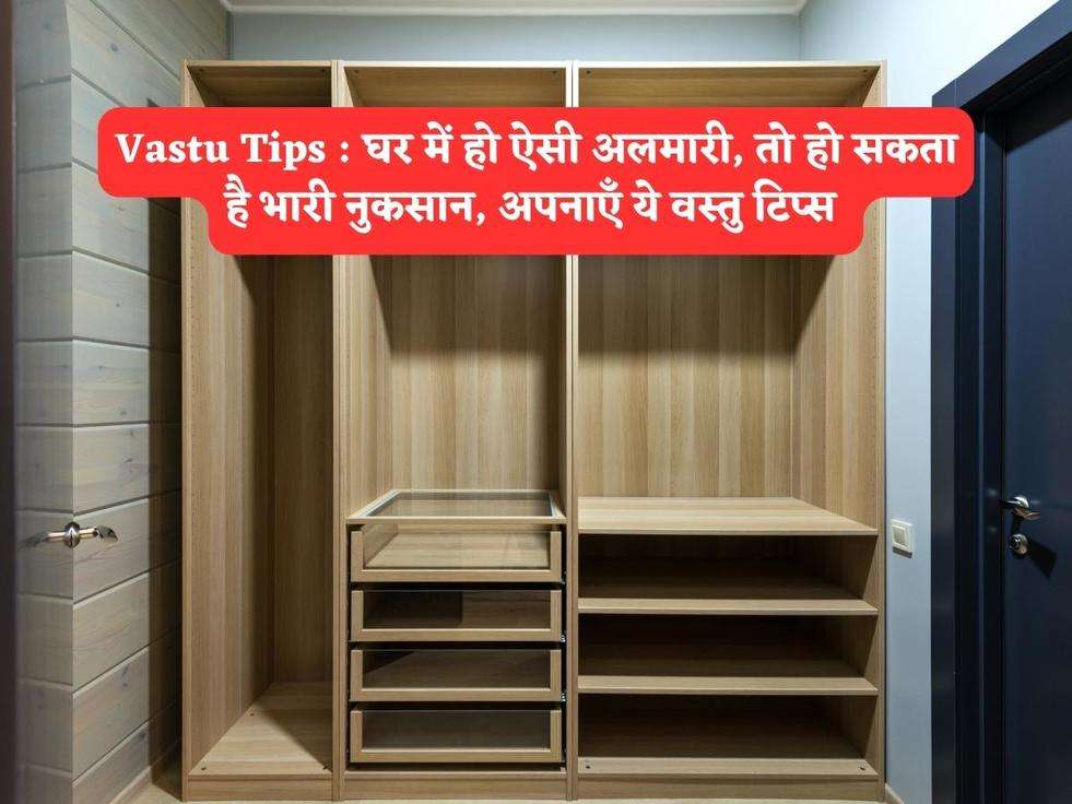 Vastu Tips : घर में हो ऐसी अलमारी, तो हो सकता है भारी नुकसान, अपनाएँ ये वस्तु टिप्स 