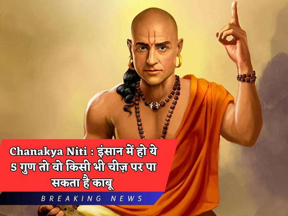 Chanakya Niti : इंसान में हो ये 5 गुण तो वो किसी भी चीज़ पर पा सकता है काबू&nbsp;