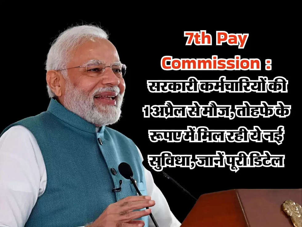 7th Pay Commission : सरकारी कर्मचारियों की 1 अप्रैल से मौज, तोहफे के रूपए में मिल रही ये नई सुविधा, जानें पूरी डिटेल